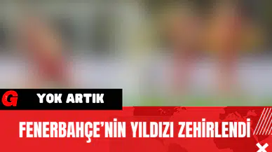 Fenerbahçe’nin Yıldızı Zehirlendi