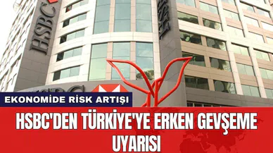 HSBC'den Türkiye'ye Erken Gevşeme Uyarısı