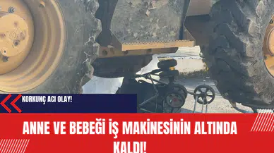 Anne ve bebeği iş makinesinin altında kaldı!