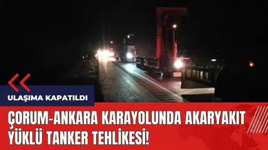Akaryakıt yüklü tanker tehlikesi! Çorum-Ankara karayolu kapatıldı