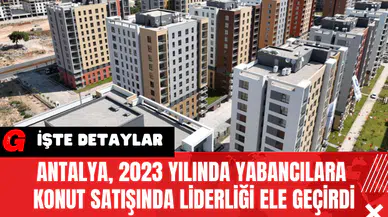Antalya 2023 Yılında Yabancılara Konut Satışında Liderliği Ele Geçirdi