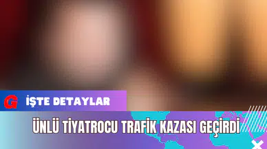Ünlü Tiyatrocu Trafik Kazası Geçirdi