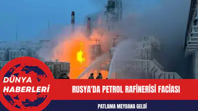Rusya'da Petrol Rafinerisi Faciası: Patlama Meydana Geldi