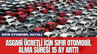Asgari ücretli için sıfır otomobil alma süresi 15 ay arttı