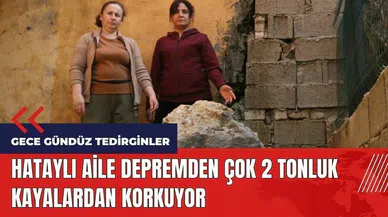 Hataylı aile depremden çok 2 tonluk kayalardan korkuyor
