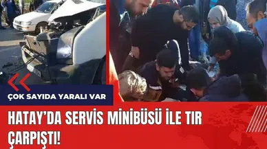 Hatay'da servis minibüsü ile tır çarpıştı!