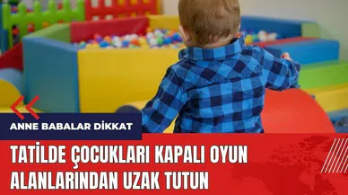 Anne babalar dikkat! Tatilde çocukları kapalı oyun alanlarından uzak tutun