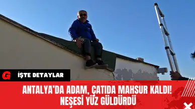 Antalya’da Adam, Çatıda Mahsur Kaldı! Neşesi Yüz Güldürdü