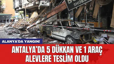 Antalya’da 5 dükkan ve 1 araç alevlere teslim oldu