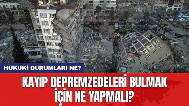 Kayıp depremzedeleri bulmak için ne yapmalı? Hukuki durum ne?