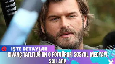 Kıvanç Tatlıtuğ'un O Fotoğrafı Sosyal Medyayı Salladı!