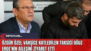 Özgür Özel Vahşice Katledilen Taksici Oğuz Erge'nin Ailesini Ziyaret Etti