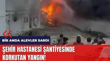 Şehir Hastanesi şantiyesinde korkutan yangın!
