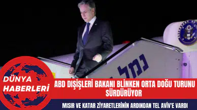 ABD Dışişleri Bakanı Blinken Orta Doğu Turunu Sürdürüyor: Mısır ve Katar Ziyaretlerinin Ardından Tel Aviv'e Vardı