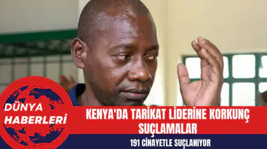 Kenya'da Tarikat Liderine Korkunç Suçlamalar: 191 Cinayetle Suçlanıyor