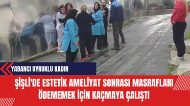 Şişli'de Estetik Ameliyat Sonrası Yabancı Uyruklu Kadın Masrafları Ödememek İçin Kaçmaya Çalıştı