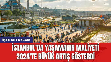 İstanbul'da yaşamanın maliyeti 2024'te büyük artış gösterdi
