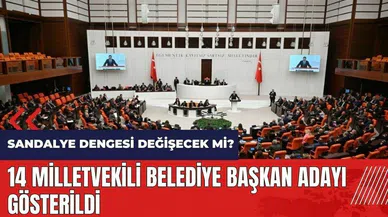 14 milletvekili belediye başkan adayı gösterildi! Sandalye dengesi değişecek mi?
