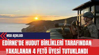 MSB Açıkladı: Edirne'de Hudut Birlikleri Tarafından Yakalanan 4 FET* Üyesi Tutuklandı