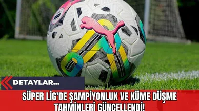Süper Lig'de Şampiyonluk ve Küme Düşme Tahminleri Güncellendi!
