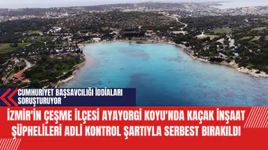 İzmir'in Çeşme İlçesi Ayayorgi Koyu'nda Kaçak İnşaat Şüphelileri Adli Kontrol Şartıyla Serbest Bırakıldı