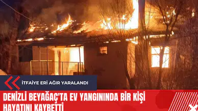 Denizli Beyağaç'ta ev yangınında bir kişi hayatını kaybetti