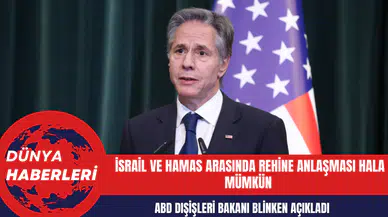 ABD Dışişleri Bakanı Blinken: İsrail ve Hamas Arasında Rehine Anlaşması Hala Mümkün