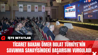 Ticaret Bakanı Ömer Bolat Türkiye’nin Savunma Sanayisindeki Başarısını Vurguladı