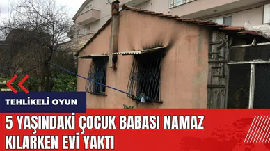 5 yaşındaki çocuk babası namaz kılarken evi yaktı