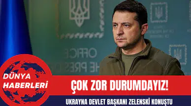 Ukrayna Devlet Başkanı Zelenski: Çok Zor Durumdayız!