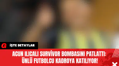 Acun Ilıcalı Survivor Bombasını Patlattı: Ünlü Futbolcu Kadroya Katılıyor!