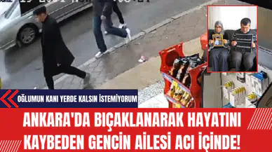 Ankara'da Bıçaklanarak Hayatını Kaybeden Gencin Ailesi Acı İçinde: Oğlumun Kanı Yerde Kalsın İstemiyorum