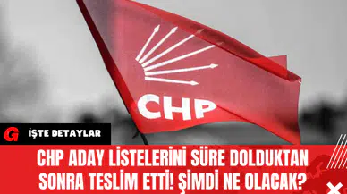 CHP Aday Listelerini Süre Dolduktan Sonra Teslim Etti! Şimdi Ne Olacak?