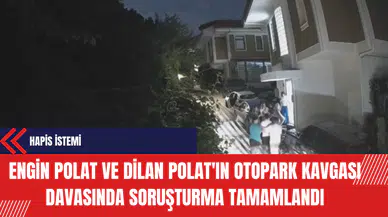 Engin Polat ve Dilan Polat'ın Otopark Kavgası Davasında Soruşturma Tamamlandı