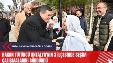 Hakan Tütüncü Antalya'nın 3 ilçesinde seçim çalışmalarını sürdürdü