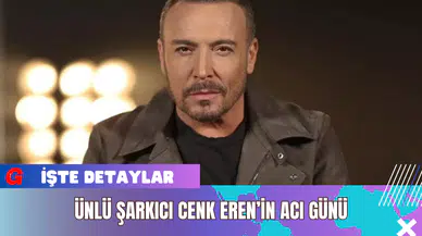 Ünlü Şarkıcı Cenk Eren’in Acı Günü