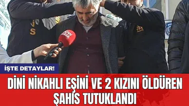 Dini nikahlı eşini ve 2 kızını öldüren şahıs tutuklandı