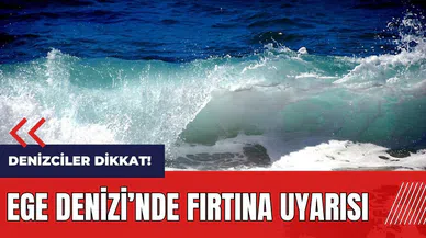 Denizciler dikkat! Ege Denizi'nde fırtına uyarısı
