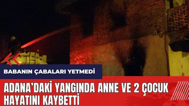 Adana'daki yangında anne ve 2 çocuk hayatını kaybetti
