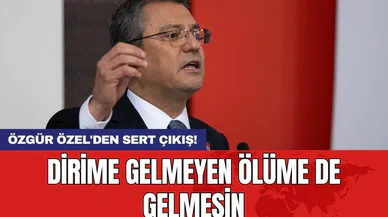 Özgür Özel'den sert çıkış: Dirime gelmeyen ölüme de gelmesin