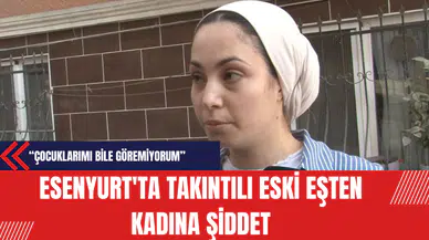 Esenyurt'ta Takıntılı Eski Eşten Kadına Şiddet: Çocuklarımı Bile Göremiyorum