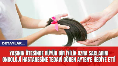 Yaşının Ötesinde Büyük Bir İyilik Azra Saçlarını Onkoloji Hastanesine Tedavi Gören Ayten'e Hediye Etti