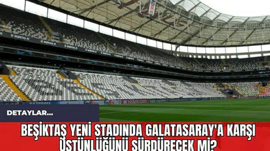Beşiktaş Yeni Stadında Galatasaray'a Karşı Üstünlüğünü Sürdürecek mi?