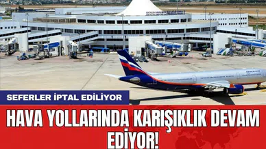 Hava yollarında karışıklık devam ediyor! Seferler iptal ediliyor