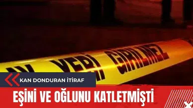 Eşini ve oğlunu öldüren şahsın kan donduran itirafı