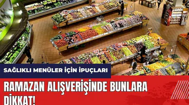 Ramazan alışverişi yaparken bunlara dikkat! Sağlıklı menüler için ipuçları