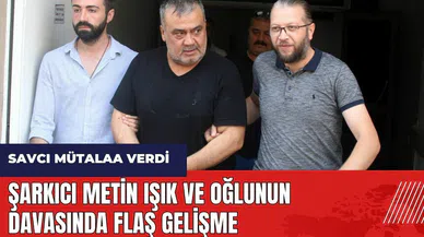 Şarkıcı Metin Işık ve oğlunun davasında flaş gelişme