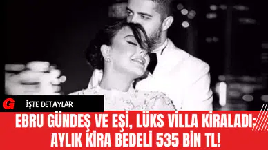 Ebru Gündeş ve Eşi, Lüks Villa Kiraladı: Aylık Kira Bedeli 535 Bin TL!