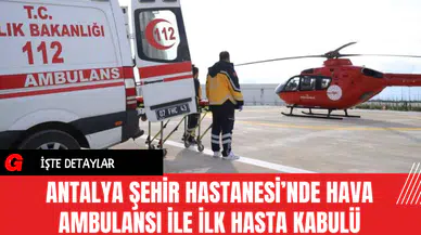 Antalya Şehir Hastanesi’nde Hava Ambulansı ile İlk Hasta Kabulü