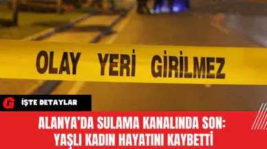 Alanya’da Sulama Kanalında Son: Yaşlı Kadın Hayatını Kaybetti